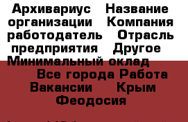 Архивариус › Название организации ­ Компания-работодатель › Отрасль предприятия ­ Другое › Минимальный оклад ­ 15 000 - Все города Работа » Вакансии   . Крым,Феодосия